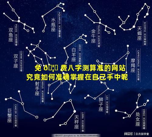 免 🦟 费八字测算准的网站究竟如何准确掌握在自己手中呢